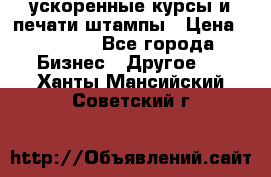 ускоренные курсы и печати,штампы › Цена ­ 3 000 - Все города Бизнес » Другое   . Ханты-Мансийский,Советский г.